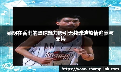 姚明在香港的篮球魅力吸引无数球迷热情追随与支持