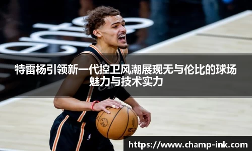 特雷杨引领新一代控卫风潮展现无与伦比的球场魅力与技术实力